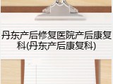 丹东产后修复医院产后康复科(丹东产后康复科)