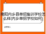 南阳内乡县单招集训学校怎么样(内乡单招学校如何)