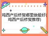 鸡西产后修复哪里做最好(鸡西产后修复推荐)