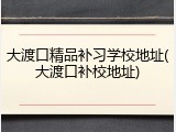 大渡口精品补习学校地址(大渡口补校地址)