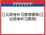 江北高考补习推荐哪家(江北高考补习推荐)