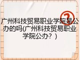 广州科技贸易职业学院是公办的吗(广州科技贸易职业学院公办？)
