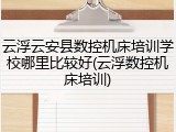 云浮云安县数控机床培训学校哪里比较好(云浮数控机床培训)