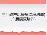 三门峡产后康复课程培训(产后康复培训)