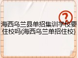 海西乌兰县单招集训学校要住校吗(海西乌兰单招住校)