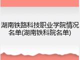 湖南铁路科技职业学院情况名单(湖南铁科院名单)