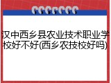 汉中西乡县农业技术职业学校好不好(西乡农技校好吗)