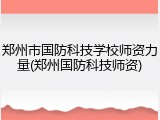 郑州市国防科技学校师资力量(郑州国防科技师资)