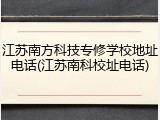江苏南方科技专修学校地址电话(江苏南科校址电话)