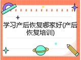 学习产后恢复哪家好(产后恢复培训)