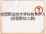 经贸职业技术学校有多少人(经贸职校人数)