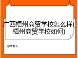 广西梧州商贸学校怎么样(梧州商贸学校如何)