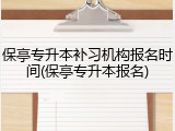 保亭专升本补习机构报名时间(保亭专升本报名)