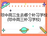 琼中高三生去哪个补习学校(琼中高三补习学校)