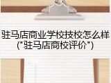 驻马店商业学校技校怎么样("驻马店商校评价")