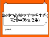 亳州中药科技学校招生吗(亳州中药校招生)