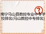 南宁马山县数控专业中专学校排名(马山数控中专排名)