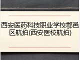 西安医药科技职业学校鄠邑区航拍(西安医校航拍)