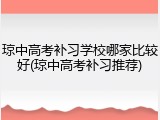 琼中高考补习学校哪家比较好(琼中高考补习推荐)