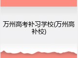 万州高考补习学校(万州高补校)