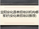 益阳安化县单招培训机构哪家好(安化单招培训推荐)