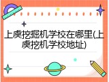 上虞挖掘机学校在哪里(上虞挖机学校地址)