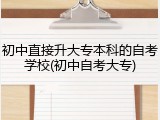 初中直接升大专本科的自考学校(初中自考大专)