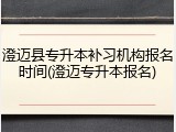 澄迈县专升本补习机构报名时间(澄迈专升本报名)