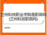 兰州科技职业学院是职高吗(兰州科技职高吗)
