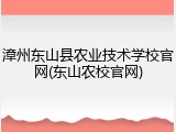 漳州东山县农业技术学校官网(东山农校官网)