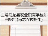 曲靖马龙县农业职高学校如何招生(马龙农校招生)