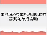 果洛玛沁县单招培训机构推荐(玛沁单招培训)