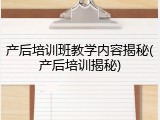 产后培训班教学内容揭秘(产后培训揭秘)