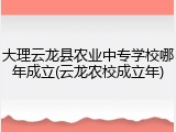 大理云龙县农业中专学校哪年成立(云龙农校成立年)