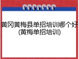 黄冈黄梅县单招培训哪个好(黄梅单招培训)