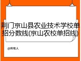 荆门京山县农业技术学校单招分数线(京山农校单招线)