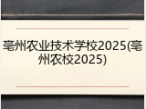 亳州农业技术学校2025(亳州农校2025)