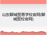 山东聊城贸易学校官网(聊城贸校官网)
