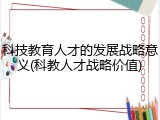科技教育人才的发展战略意义(科教人才战略价值)
