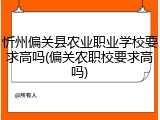忻州偏关县农业职业学校要求高吗(偏关农职校要求高吗)