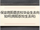 保定高阳县农校毕业生去向如何(高阳农校生去向)