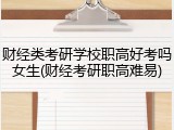 财经类考研学校职高好考吗女生(财经考研职高难易)