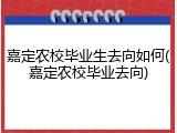 嘉定农校毕业生去向如何(嘉定农校毕业去向)