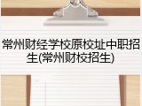 常州财经学校原校址中职招生(常州财校招生)
