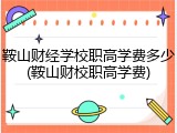鞍山财经学校职高学费多少(鞍山财校职高学费)