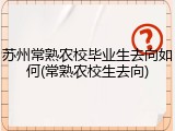 苏州常熟农校毕业生去向如何(常熟农校生去向)