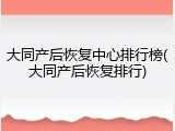 大同产后恢复中心排行榜(大同产后恢复排行)
