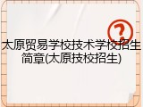 太原贸易学校技术学校招生简章(太原技校招生)