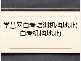 学慧网自考培训机构地址(自考机构地址)