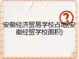 安徽经济贸易学校占地(安徽经贸学校面积)